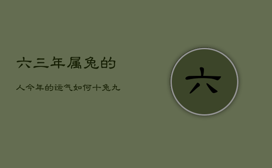 六三年属兔的人今年的运气如何,十兔九苦最命苦的兔几月出生 六三年属兔的人今年的运气如何,十兔九苦最命苦的兔几月出生