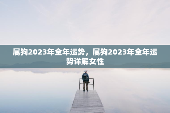 属狗2023年全年运势,属狗2023年全年运势详解女性 属狗2023年全年运势,属狗2023年全年运势详解女性