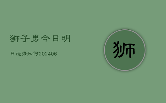 狮子男今日明日运势如何(20240605) 狮子男今日明日运势如何(20240605)