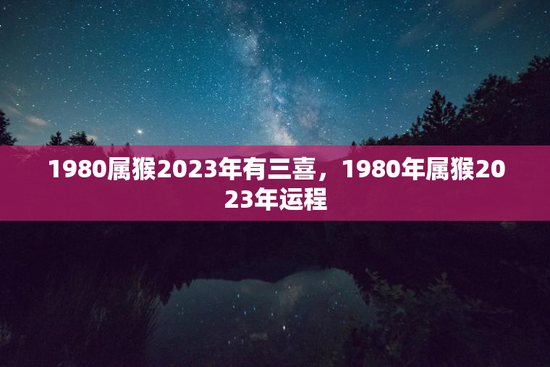 1980属猴2023年有三喜，1980年属猴2023年运程