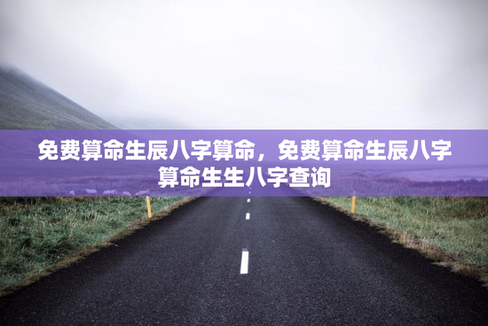 免费算命生辰八字算命,免费算命生辰八字算命生生八字查询 免费算命生辰八字算命,免费算命生辰八字算命生生八字查询