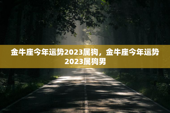 金牛座今年运势2023属狗，金牛座今年运势2023属狗男