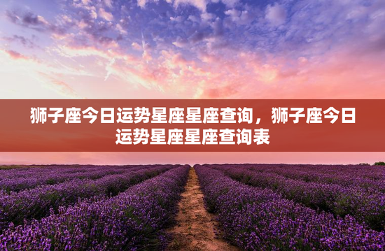 狮子座今日运势星座星座查询，狮子座今日运势星座星座查询表