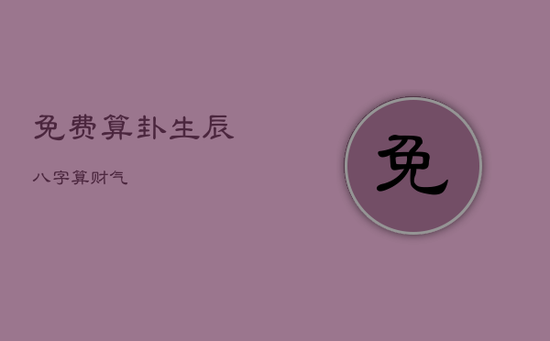 免费算卦生辰八字算财气 免费算卦生辰八字算财气