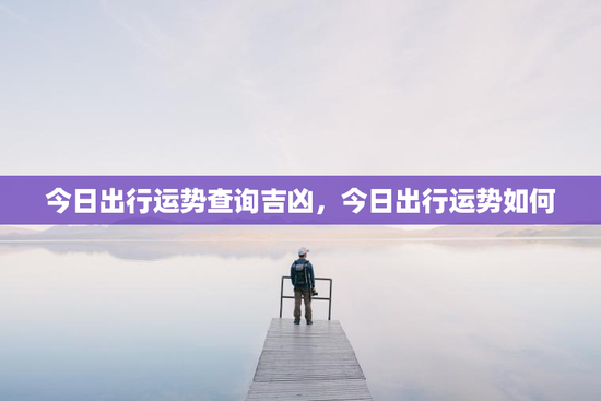 今日出行运势查询吉凶，今日出行运势如何