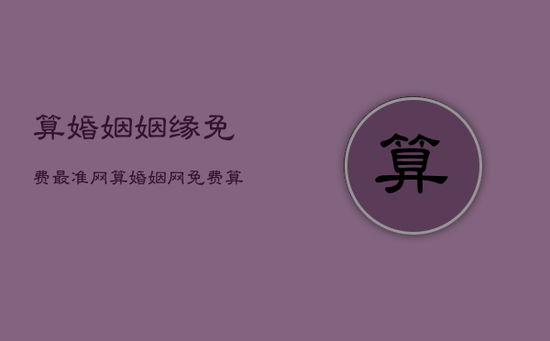 算婚姻姻缘免费最准网，算婚姻网免费算命 大全