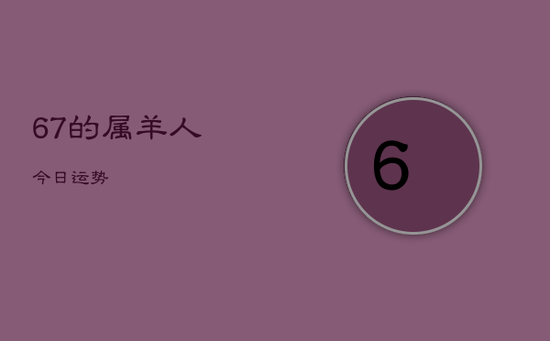67的属羊人今日运势 67的属羊人今日运势