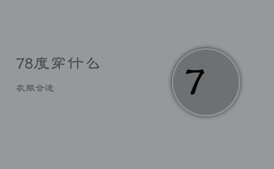 7 8度穿什么衣服合适 7 8度穿什么衣服合适