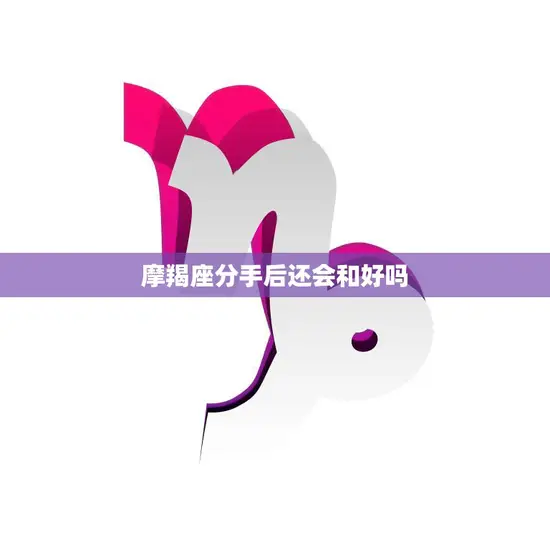 摩羯座分手后还会和好吗(分手并不是终点摩羯座的复合之路) 摩羯座分手后还会和好吗(分手并不是终点摩羯座的复合之路)