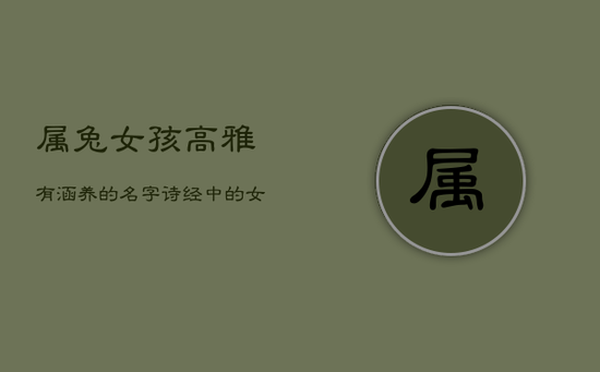 属兔女孩高雅有涵养的名字,诗经中的女孩灵动名字 属兔女孩高雅有涵养的名字,诗经中的女孩灵动名字