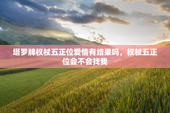 塔罗牌权杖五正位爱情有结果吗，权杖五正位会不会找我