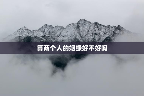 算两个人的姻缘好不好吗，算两个人的姻缘可信吗
