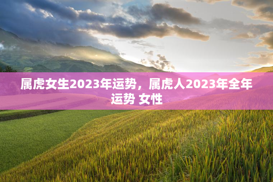 属虎女生2023年运势，属虎人2023年全年运势 女性