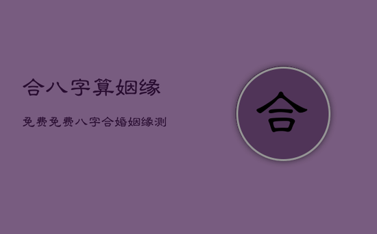 合八字算姻缘免费，免费八字合婚姻缘测试_周易文化