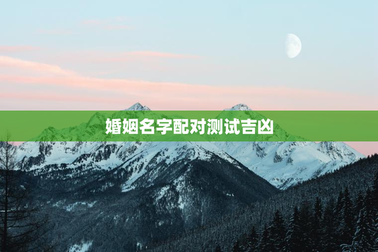 婚姻名字配对测试吉凶，婚姻姓名测试
