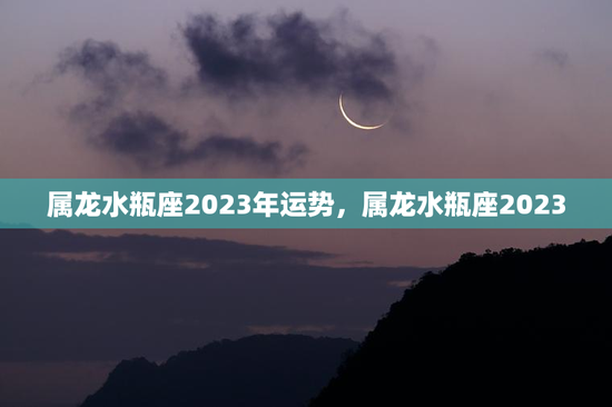 属龙水瓶座2023年运势，属龙水瓶座2023