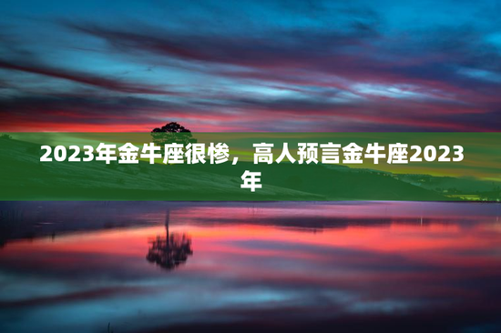 2023年金牛座很惨，高人预言金牛座2023年