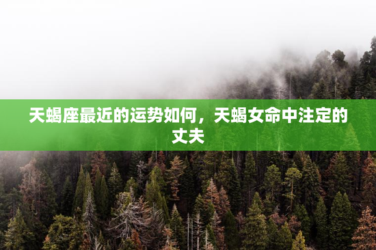 天蝎座最近的运势如何，天蝎女命中注定的丈夫