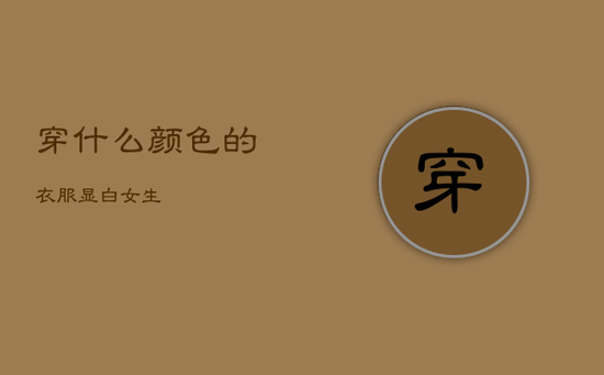 穿什么颜色的衣服显白 女生