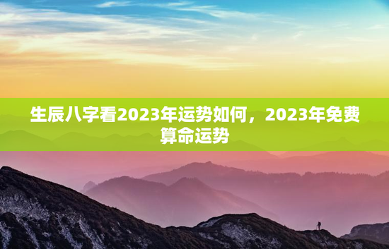 生辰八字看2023年运势如何，2023年免费算命运势