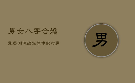 男女八字合婚免费测试，婚姻算命配对 男女 免费测试