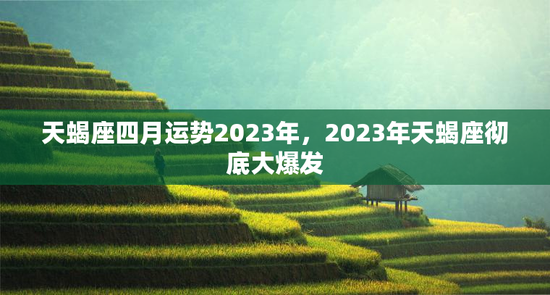 天蝎座四月运势2023年，2023年天蝎座彻底大爆发