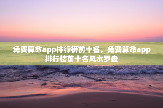 免费算命app排行榜前十名，免费算命app排行榜前十名风水罗盘