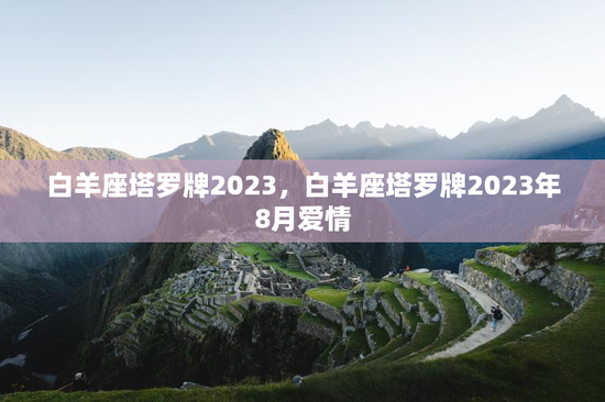 白羊座塔罗牌2023,白羊座塔罗牌2023年8月爱情 白羊座塔罗牌2023,白羊座塔罗牌2023年8月爱情