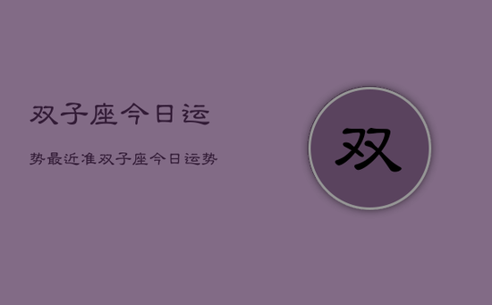 双子座今日运势最近准，双子座今日运势占卜最准