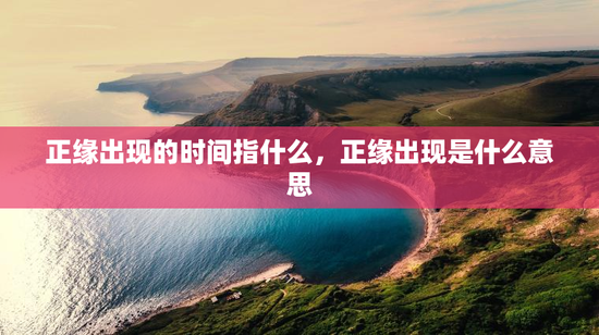 正缘出现的时间指什么,正缘出现是什么意思 正缘出现的时间指什么,正缘出现是什么意思