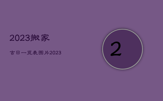 2023搬家吉日一览表图片，2023年适合搬家吗