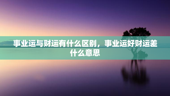 事业运与财运有什么区别,事业运好财运差什么意思 事业运与财运有什么区别,事业运好财运差什么意思