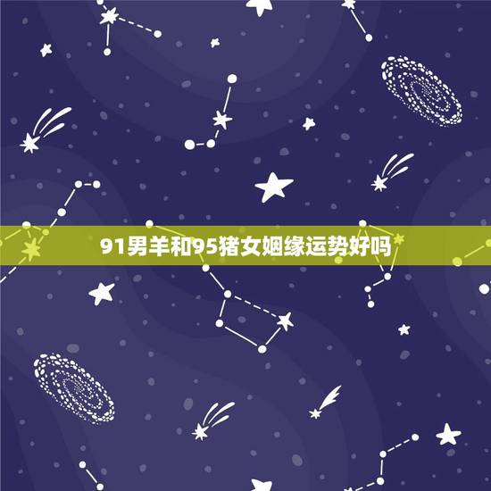 91男羊和95猪女姻缘运势好吗(星座配对分析)