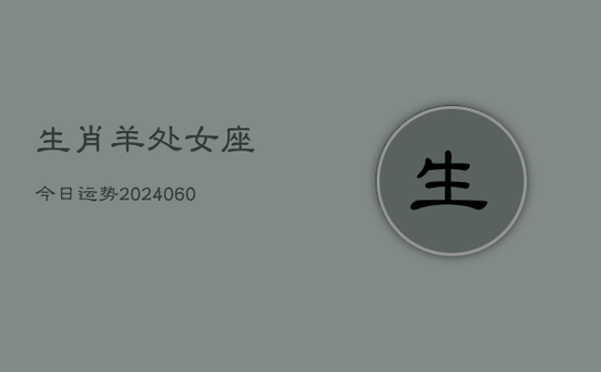 生肖羊处女座今日运势(20240605) 生肖羊处女座今日运势(20240605)