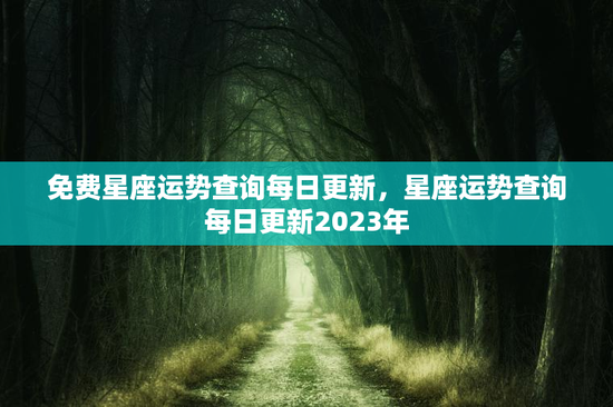 免费星座运势查询每日更新，星座运势查询每日更新2023年