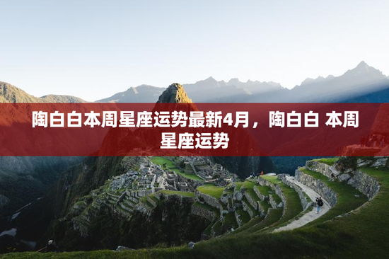 陶白白本周星座运势最新4月，陶白白 本周星座运势