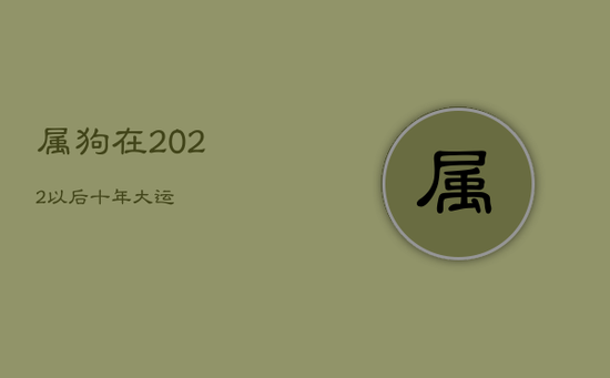 属狗在2022以后十年大运 属狗在2022以后十年大运