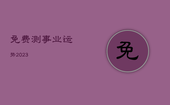 免费测事业运势2023 免费测事业运势2023