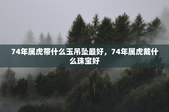 74年属虎带什么玉吊坠最好,74年属虎戴什么珠宝好 74年属虎带什么玉吊坠最好,74年属虎戴什么珠宝好
