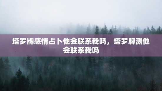 塔罗牌感情占卜他会联系我吗,塔罗牌测他会联系我吗 塔罗牌感情占卜他会联系我吗,塔罗牌测他会联系我吗