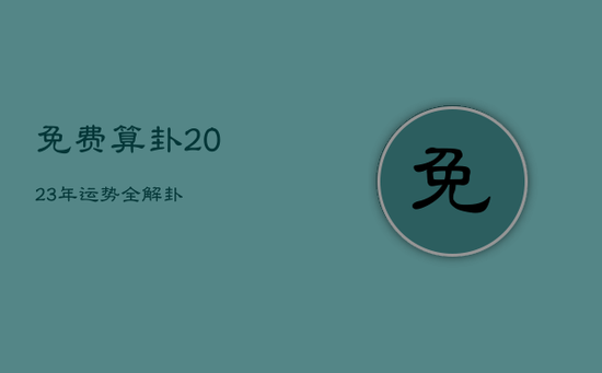 免费算卦2023年运势全解卦 免费算卦2023年运势全解卦