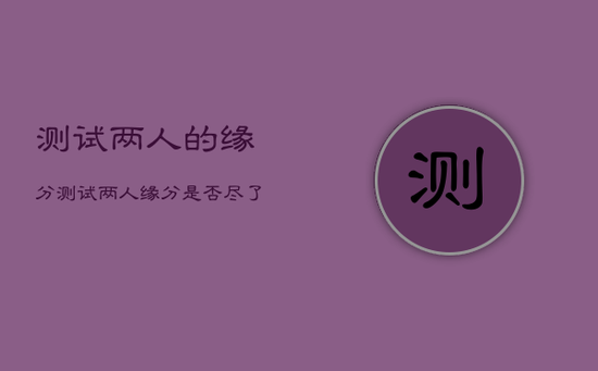 测试两人的缘分，测试两人缘分是否尽了