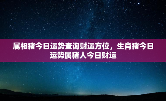 属相猪今日运势查询财运方位,生肖猪今日运势属猪人今日财运 属相猪今日运势查询财运方位,生肖猪今日运势属猪人今日财运