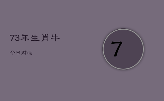 73年生肖牛今日财运 73年生肖牛今日财运