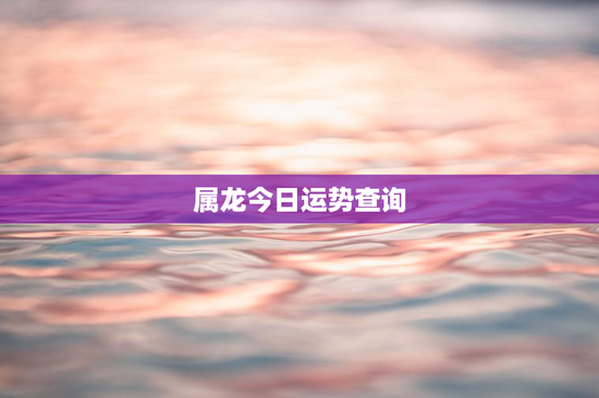 属龙今日运势查询 属龙今日运势查询