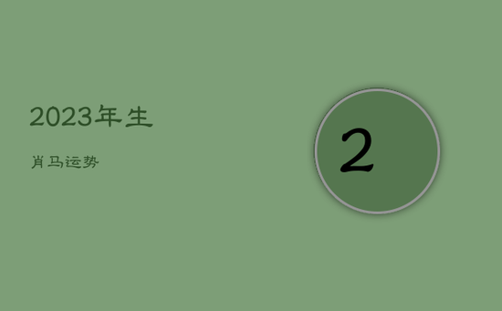 2023年生肖马运势 2023年生肖马运势