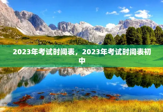 2023年考试时间表，2023年考试时间表初中