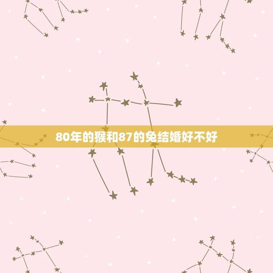 80年的猴和87的兔结婚好不好(十二生肖婚配指南)