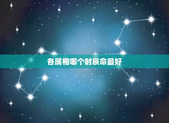 各属相哪个时辰命最好 各属相哪个时辰命最好