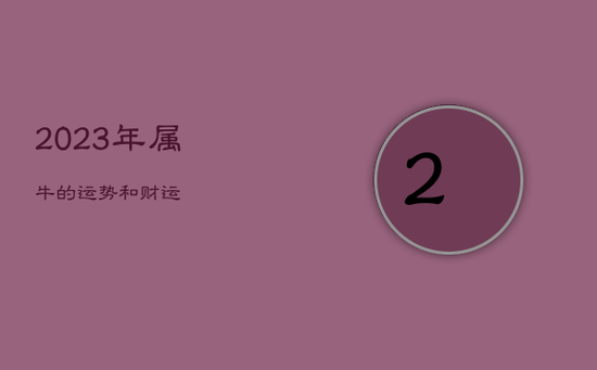 2023年属牛的运势和财运 2023年属牛的运势和财运